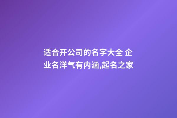 适合开公司的名字大全 企业名洋气有内涵,起名之家-第1张-公司起名-玄机派